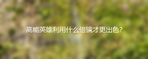 高能英雄利用什么倍镜才更出色？
