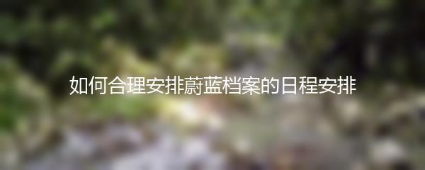如何合理安排蔚蓝档案的日程安排
