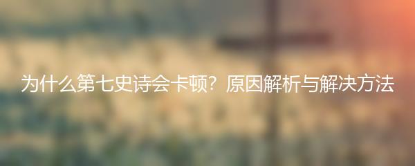 为什么第七史诗会卡顿？原因解析与解决方法