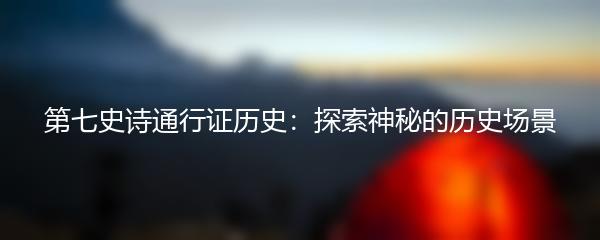 第七史诗通行证历史：探索神秘的历史场景