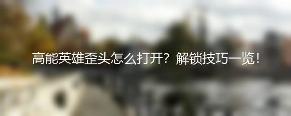 高能英雄歪头怎么打开？解锁技巧一览！