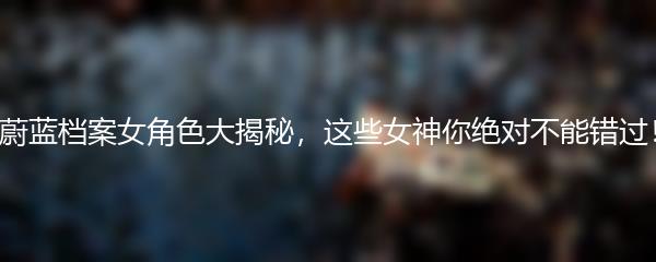 蔚蓝档案女角色大揭秘，这些女神你绝对不能错过！
