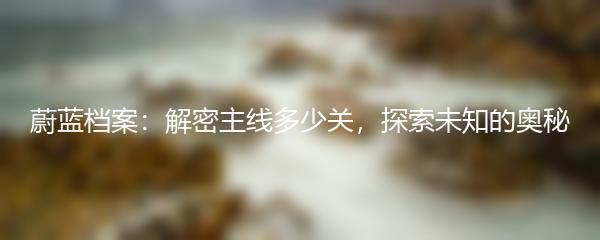 蔚蓝档案：解密主线多少关，探索未知的奥秘