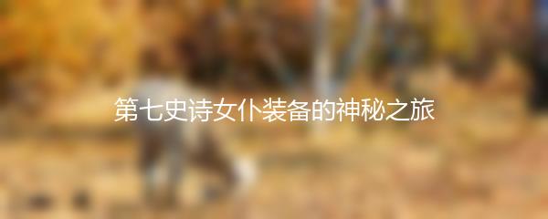 第七史诗女仆装备的神秘之旅