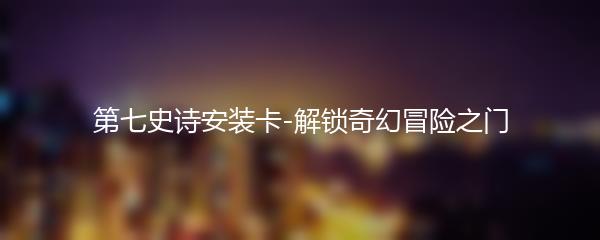 第七史诗安装卡-解锁奇幻冒险之门