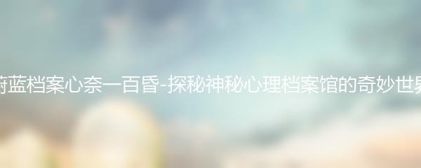 蔚蓝档案心奈一百昏-探秘神秘心理档案馆的奇妙世界
