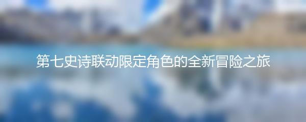 第七史诗联动限定角色的全新冒险之旅
