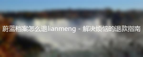 蔚蓝档案怎么退lianmeng - 解决烦恼的退款指南