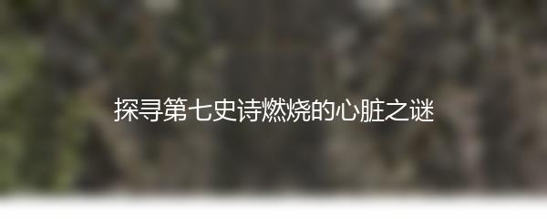 探寻第七史诗燃烧的心脏之谜
