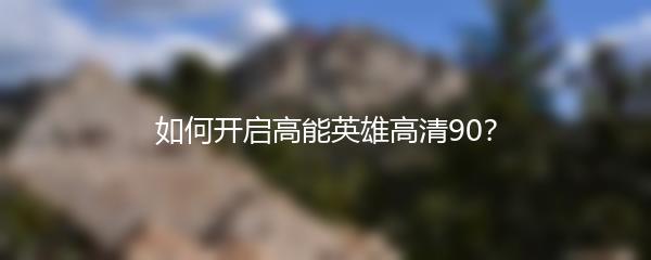 如何开启高能英雄高清90？