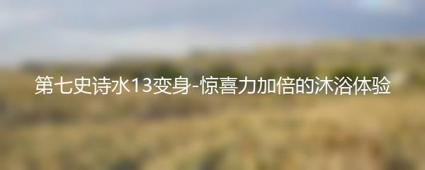 第七史诗水13变身-惊喜力加倍的沐浴体验
