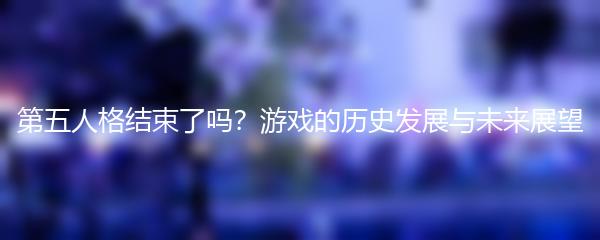 第五人格结束了吗？游戏的历史发展与未来展望