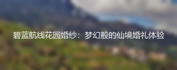 碧蓝航线花园婚纱：梦幻般的仙境婚礼体验