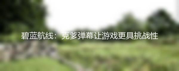 碧蓝航线：克爹弹幕让游戏更具挑战性