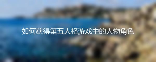 如何获得第五人格游戏中的人物角色