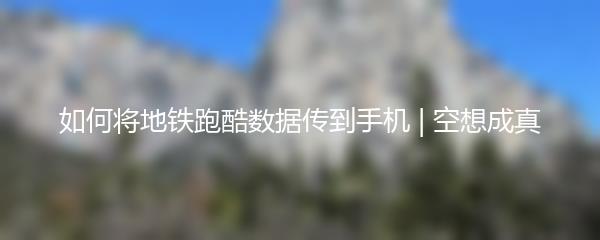 如何将地铁跑酷数据传到手机 | 空想成真