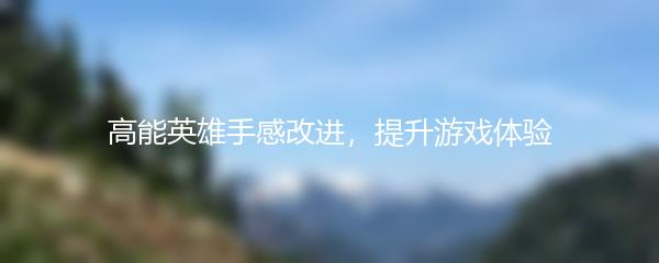 高能英雄手感改进，提升游戏体验