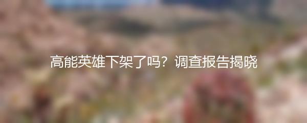 高能英雄下架了吗？调查报告揭晓