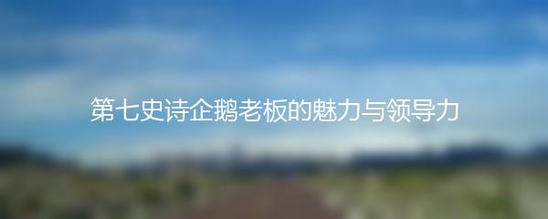 第七史诗企鹅老板的魅力与领导力