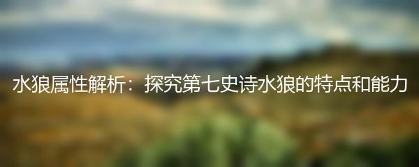 水狼属性解析：探究第七史诗水狼的特点和能力