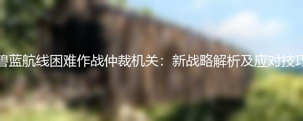碧蓝航线困难作战仲裁机关：新战略解析及应对技巧