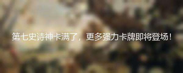第七史诗神卡满了，更多强力卡牌即将登场！