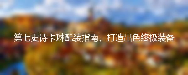 第七史诗卡琳配装指南，打造出色终极装备