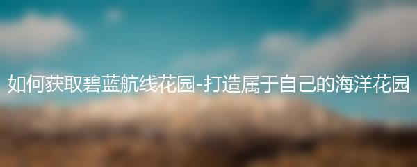 如何获取碧蓝航线花园-打造属于自己的海洋花园