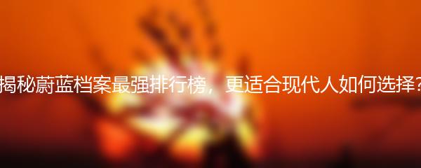 揭秘蔚蓝档案最强排行榜，更适合现代人如何选择？
