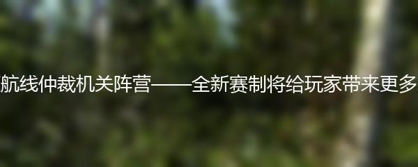 碧蓝航线仲裁机关阵营——全新赛制将给玩家带来更多刺激