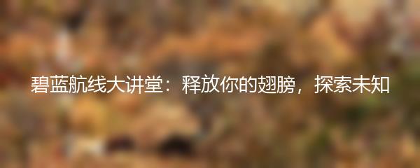 碧蓝航线大讲堂：释放你的翅膀，探索未知