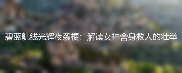 碧蓝航线光辉夜袭梗：解读女神舍身救人的壮举