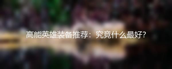 高能英雄装备推荐：究竟什么最好？