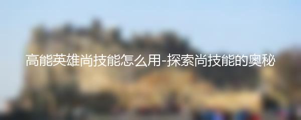 高能英雄尚技能怎么用-探索尚技能的奥秘