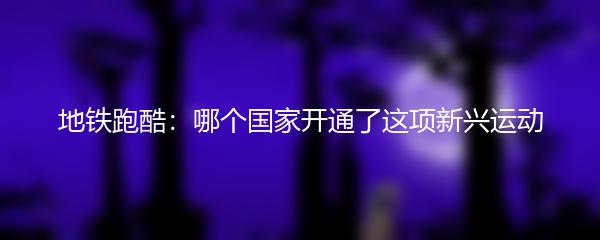 地铁跑酷：哪个国家开通了这项新兴运动
