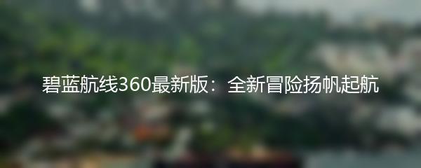 碧蓝航线360最新版：全新冒险扬帆起航