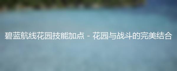 碧蓝航线花园技能加点 - 花园与战斗的完美结合