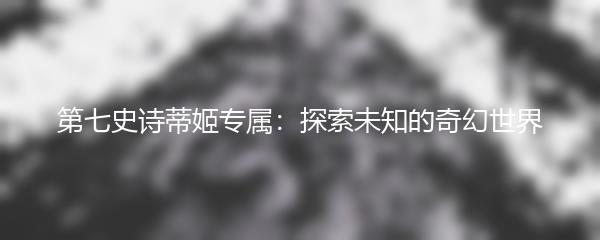 第七史诗蒂姬专属：探索未知的奇幻世界