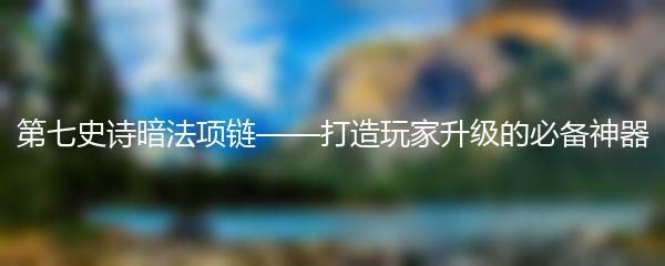 第七史诗暗法项链——打造玩家升级的必备神器