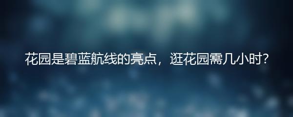 花园是碧蓝航线的亮点，逛花园需几小时？