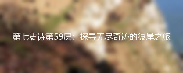 第七史诗第59层：探寻无尽奇迹的彼岸之旅