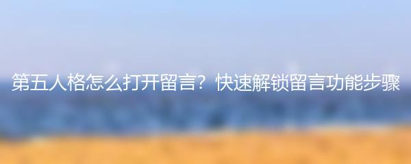 第五人格怎么打开留言？快速解锁留言功能步骤