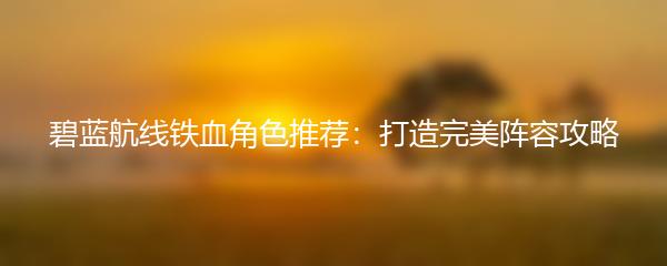 碧蓝航线铁血角色推荐：打造完美阵容攻略