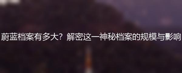 蔚蓝档案有多大？解密这一神秘档案的规模与影响