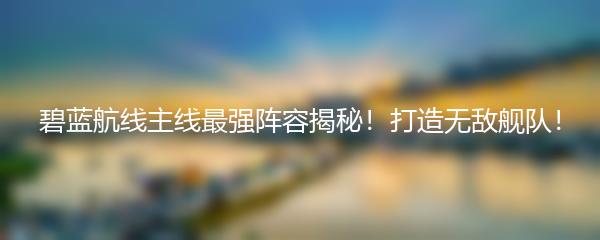 碧蓝航线主线最强阵容揭秘！打造无敌舰队！