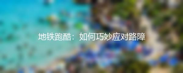 地铁跑酷：如何巧妙应对路障