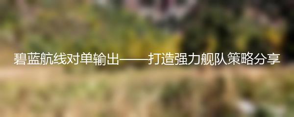 碧蓝航线对单输出——打造强力舰队策略分享