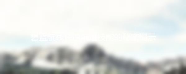 碧蓝航线快速前进技能的秘密揭示