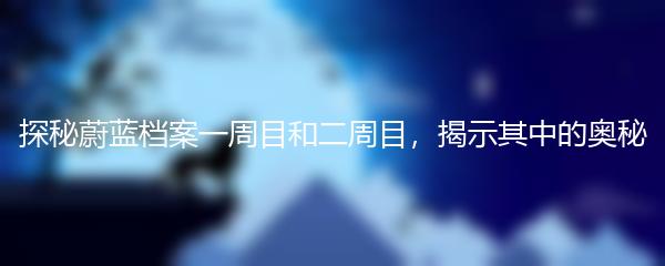 探秘蔚蓝档案一周目和二周目，揭示其中的奥秘