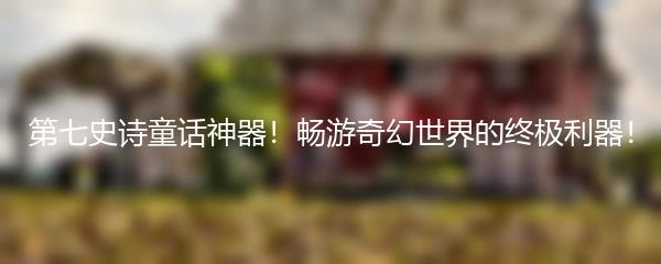第七史诗童话神器！畅游奇幻世界的终极利器！